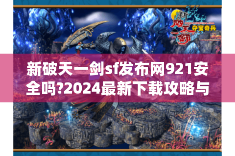新破天一剑sf发布网921安全吗?2024最新下载攻略与版本测评