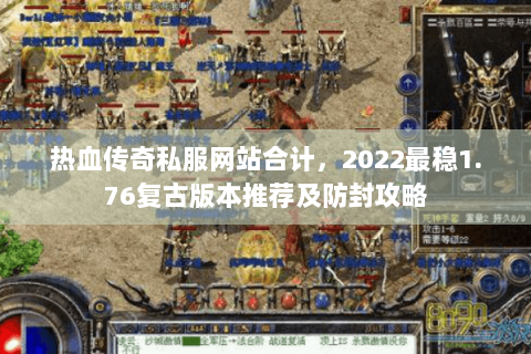 热血传奇私服网站合计，2022最稳1.76复古版本推荐及防封攻略