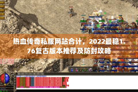 热血传奇私服网站合计，2022最稳1.76复古版本推荐及防封攻略