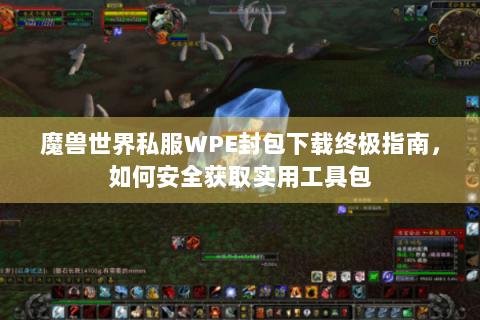 魔兽世界私服WPE封包下载终极指南，如何安全获取实用工具包