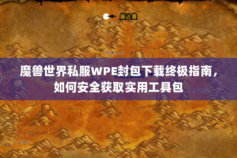 魔兽世界私服WPE封包下载终极指南，如何安全获取实用工具包