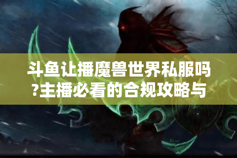 斗鱼让播魔兽世界私服吗?主播必看的合规攻略与避坑指南