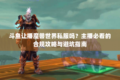 斗鱼让播魔兽世界私服吗？主播必看的合规攻略与避坑指南