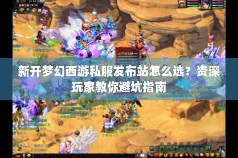 新开梦幻西游私服发布站怎么选？资深玩家教你避坑指南