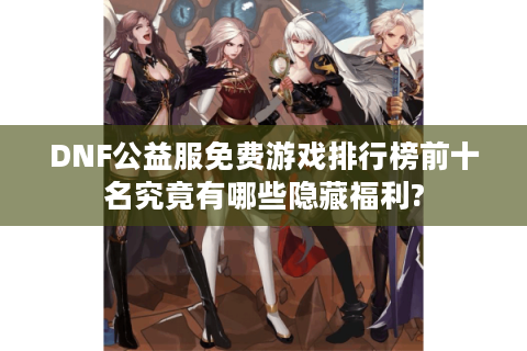 DNF公益服免费游戏排行榜前十名究竟有哪些隐藏福利?