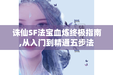 诛仙SF法宝血炼终极指南,从入门到精通五步法