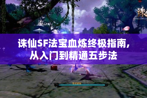 诛仙SF法宝血炼终极指南,从入门到精通五步法