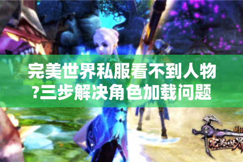 完美世界私服看不到人物?三步解决角色加载问题全攻略