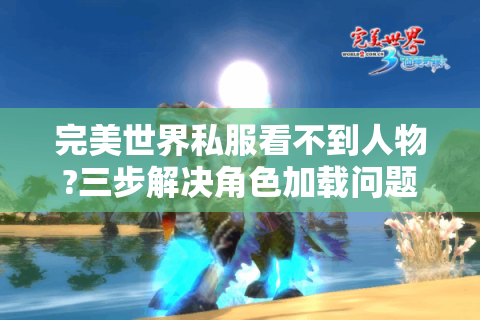 完美世界私服看不到人物?三步解决角色加载问题全攻略