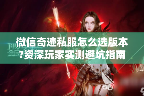 微信奇迹私服怎么选版本?资深玩家实测避坑指南