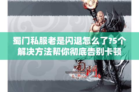 蜀门私服老是闪退怎么了?5个解决方法帮你彻底告别卡顿