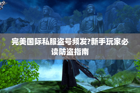 完美国际私服盗号频发?新手玩家必读防盗指南