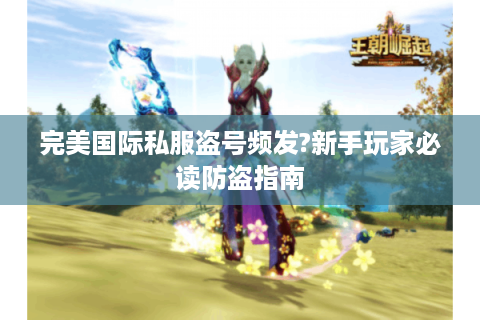 完美国际私服盗号频发?新手玩家必读防盗指南