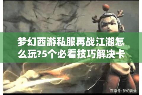 梦幻西游私服再战江湖怎么玩?5个必看技巧解决卡关难题