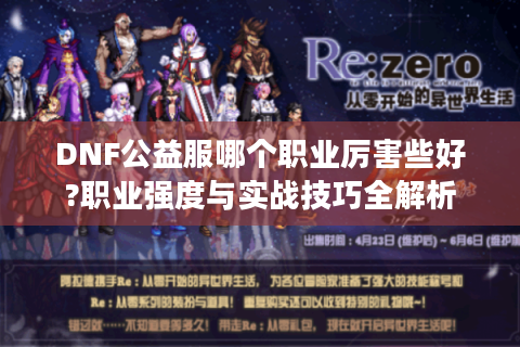 DNF公益服哪个职业厉害些好?职业强度与实战技巧全解析