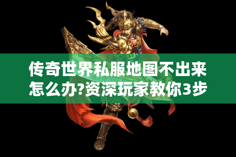 传奇世界私服地图不出来怎么办?资深玩家教你3步修复+隐藏玩法