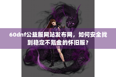 60dnf公益服网站发布网，如何安全找到稳定不氪金的怀旧服？