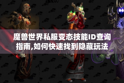 魔兽世界私服变态技能ID查询指南,如何快速找到隐藏玩法