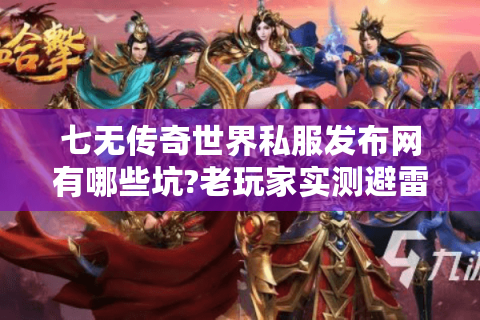 七无传奇世界私服发布网有哪些坑?老玩家实测避雷指南