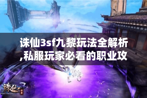 诛仙3sf九黎玩法全解析,私服玩家必看的职业攻略宝典
