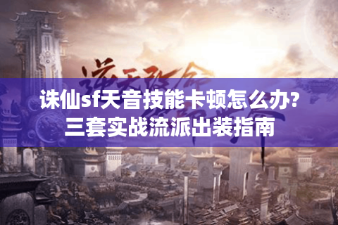 诛仙sf天音技能卡顿怎么办?三套实战流派出装指南
