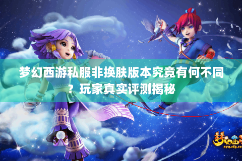 梦幻西游私服非换肤版本究竟有何不同？玩家真实评测揭秘