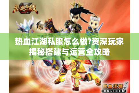 热血江湖私服怎么做?资深玩家揭秘搭建与运营全攻略