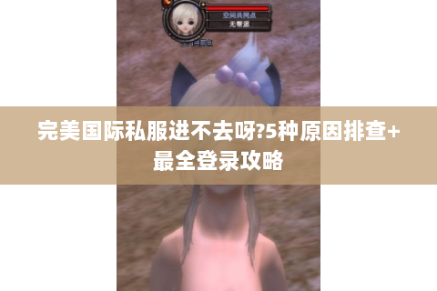 完美国际私服进不去呀?5种原因排查+最全登录攻略