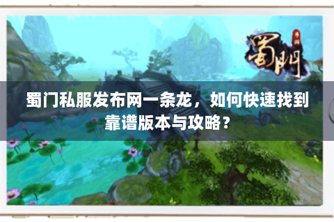 蜀门私服发布网一条龙，如何快速找到靠谱版本与攻略？