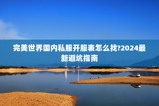 完美世界国内私服开服表怎么找?2024最新避坑指南