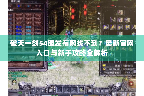 破天一剑54服发布网找不到？最新官网入口与新手攻略全解析
