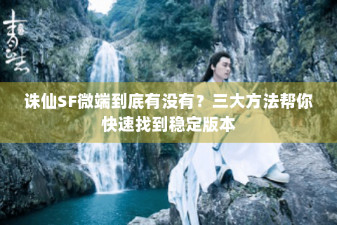 诛仙SF微端到底有没有？三大方法帮你快速找到稳定版本