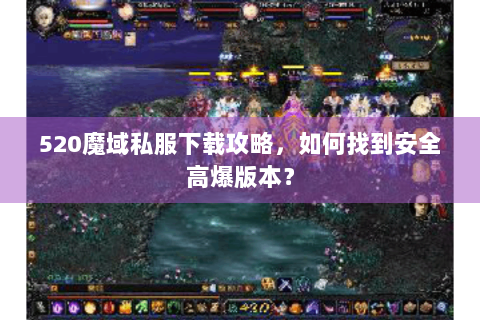520魔域私服下载攻略，如何找到安全高爆版本？