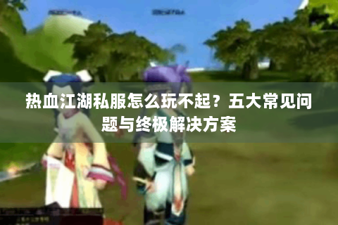 热血江湖私服怎么玩不起？五大常见问题与终极解决方案