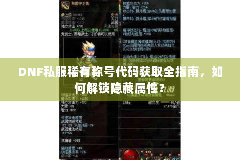 DNF私服稀有称号代码获取全指南，如何解锁隐藏属性？