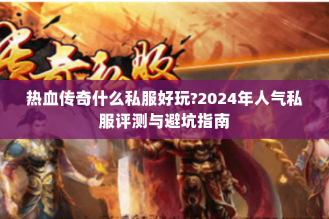 热血传奇什么私服好玩?2024年人气私服评测与避坑指南