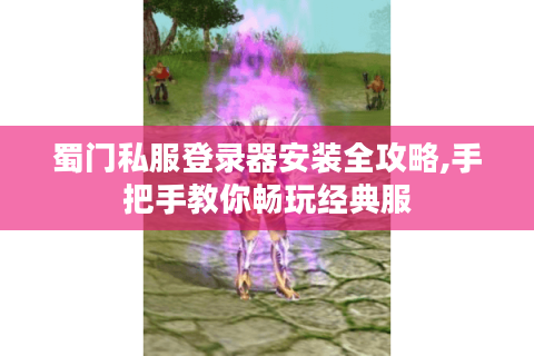 蜀门私服登录器安装全攻略,手把手教你畅玩经典服