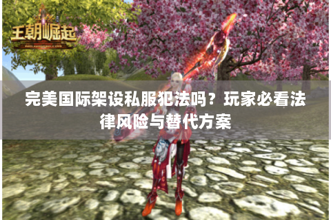 完美国际架设私服犯法吗？玩家必看法律风险与替代方案
