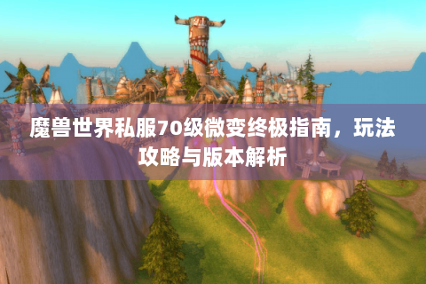 魔兽世界私服70级微变终极指南，玩法攻略与版本解析