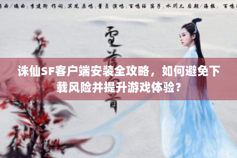 诛仙SF客户端安装全攻略，如何避免下载风险并提升游戏体验？