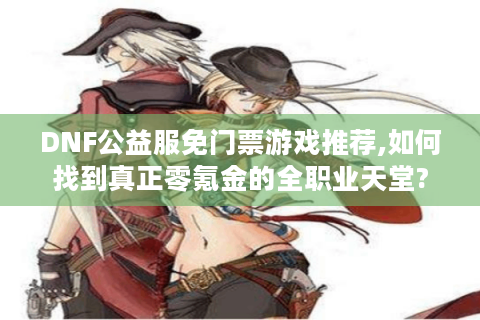 DNF公益服免门票游戏推荐,如何找到真正零氪金的全职业天堂?
