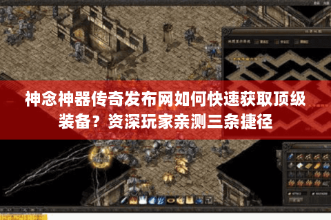 神念神器传奇发布网如何快速获取顶级装备？资深玩家亲测三条捷径