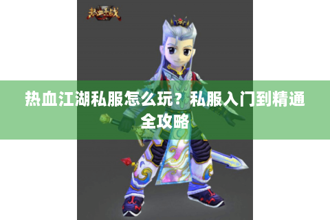 热血江湖私服怎么玩？私服入门到精通全攻略