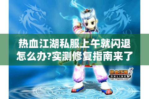 热血江湖私服上午就闪退怎么办?实测修复指南来了