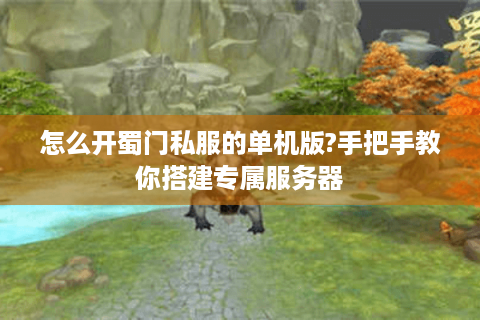 怎么开蜀门私服的单机版?手把手教你搭建专属服务器