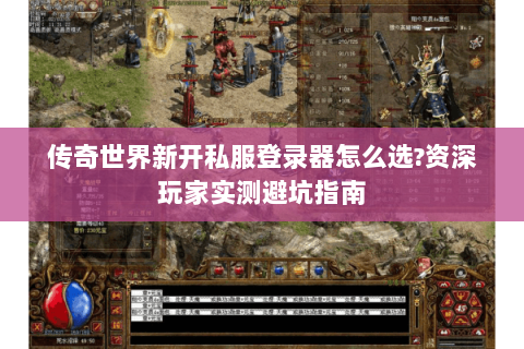 传奇世界新开私服登录器怎么选？资深玩家实测避坑指南