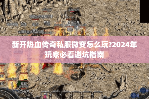 新开热血传奇私服微变怎么玩?2024年玩家必看避坑指南