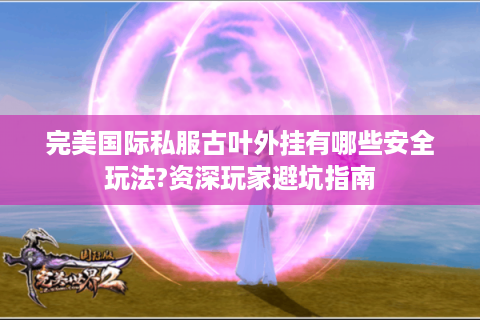 完美国际私服古叶外挂有哪些安全玩法?资深玩家避坑指南