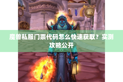 魔兽私服门票代码怎么快速获取？实测攻略公开