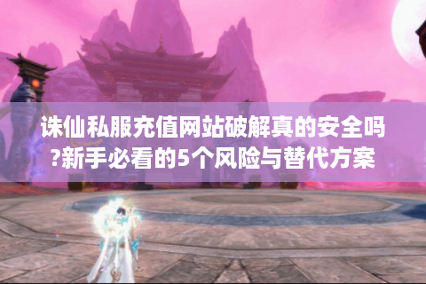 诛仙私服充值网站破解真的安全吗?新手必看的5个风险与替代方案